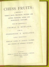 Load image into Gallery viewer, Chess Fruits: a selection of direct mate, self-mate, picture and letter problems, poems and humorous sketches from the compositions of Thomas B Rowland, a few of Frideswide F Rowland's latest productions, popular games by leading players, and others o