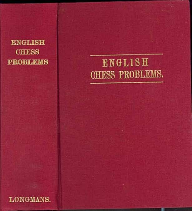 English Chess Problems; containing in Parts I & II a selection fo the Best Problems by English composers, living and lately deceased; and, in Part II, a set specially composed for this work and not hitherto published