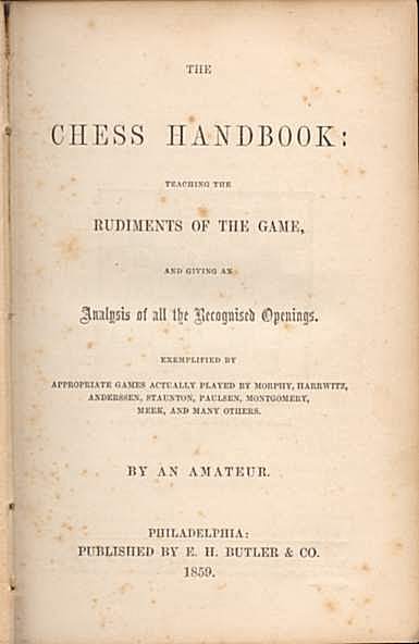 The Chess Handbook: Teaching the Rudiments of the Game,a nd giving an Analysis of all the Recognized Openings. Exemplified by appropriate Games actually played by Morphy, Harrwitz, Andersen, Staunton, Paulsen, Montgomery, Meek and man others.
